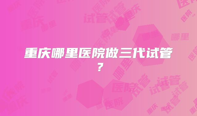 重庆哪里医院做三代试管？