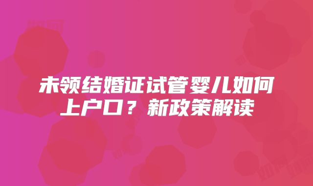 未领结婚证试管婴儿如何上户口？新政策解读