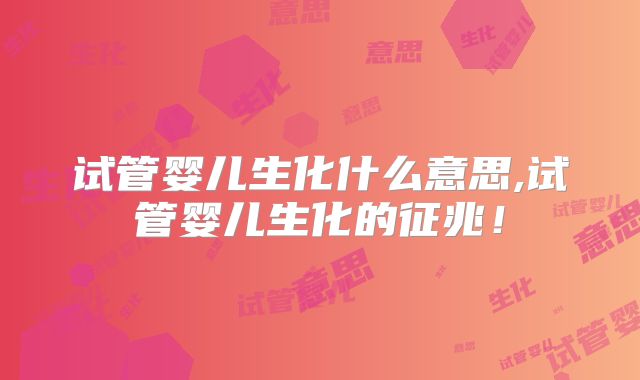 试管婴儿生化什么意思,试管婴儿生化的征兆！