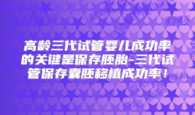 高龄三代试管婴儿成功率的关键是保存胚胎-三代试管保存囊胚移植成功率！