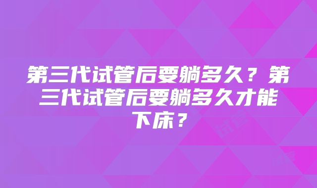 第三代试管后要躺多久？第三代试管后要躺多久才能下床？