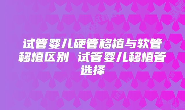 试管婴儿硬管移植与软管移植区别 试管婴儿移植管选择