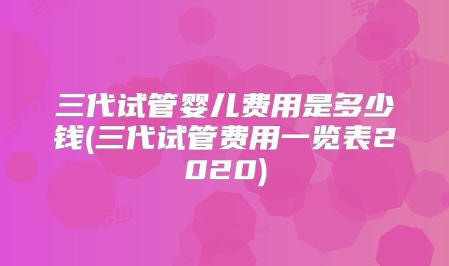 三代试管婴儿费用是多少钱(三代试管费用一览表2020)