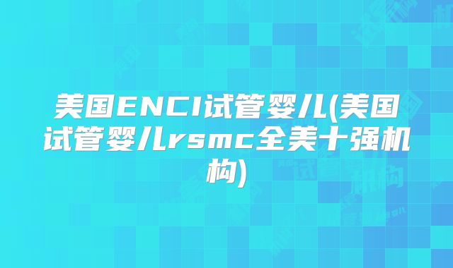 美国ENCI试管婴儿(美国试管婴儿rsmc全美十强机构)