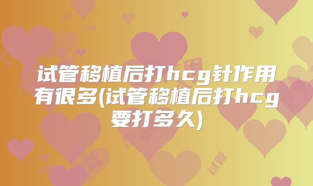 试管移植后打hcg针作用有很多(试管移植后打hcg要打多久)