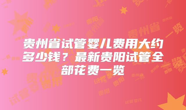 贵州省试管婴儿费用大约多少钱?最新贵阳试管全部花费一览
