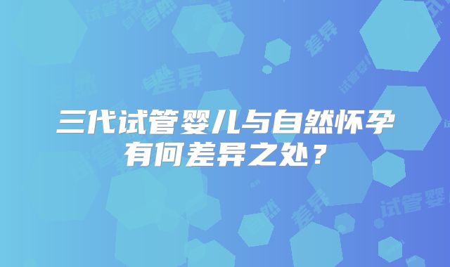 三代试管婴儿与自然怀孕有何差异之处？