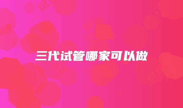 三代试管哪家可以做
