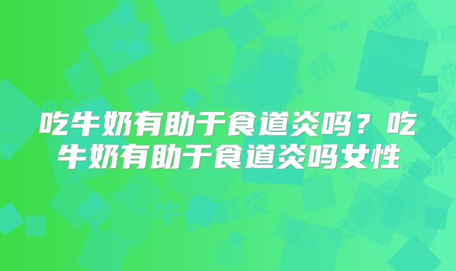 吃牛奶有助于食道炎吗？吃牛奶有助于食道炎吗女性
