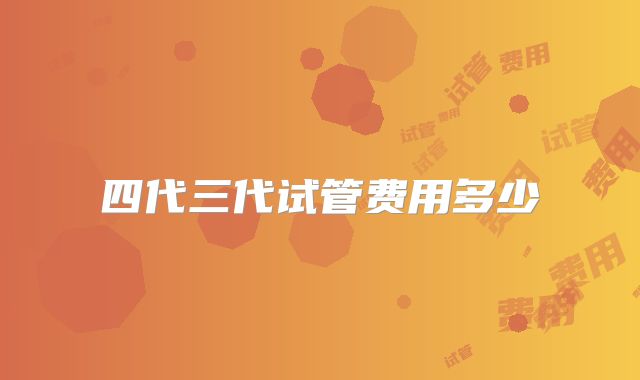 四代三代试管费用多少