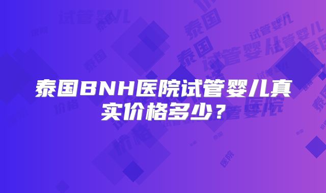 泰国BNH医院试管婴儿真实价格多少？