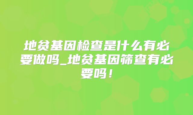 地贫基因检查是什么有必要做吗_地贫基因筛查有必要吗！