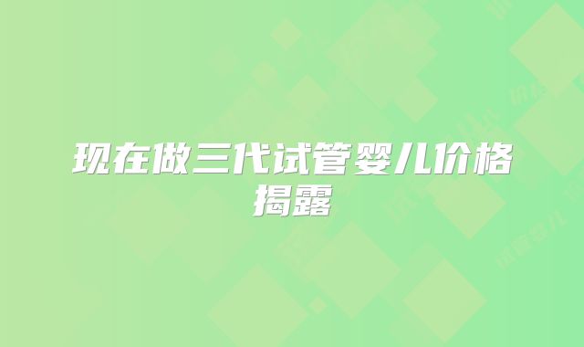 现在做三代试管婴儿价格揭露