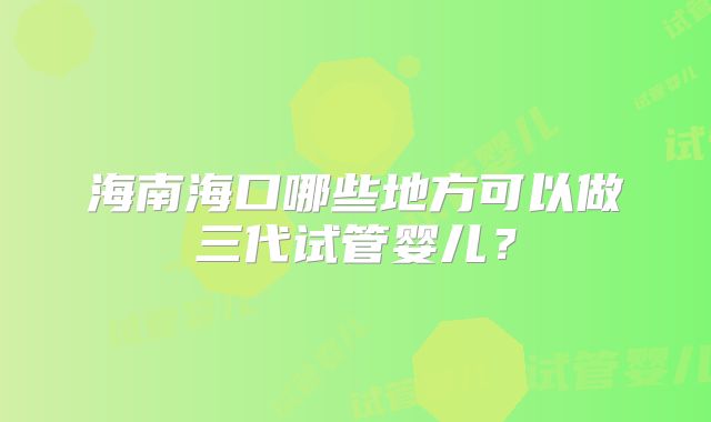 海南海口哪些地方可以做三代试管婴儿？