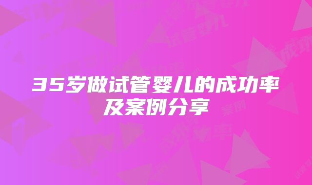 35岁做试管婴儿的成功率及案例分享