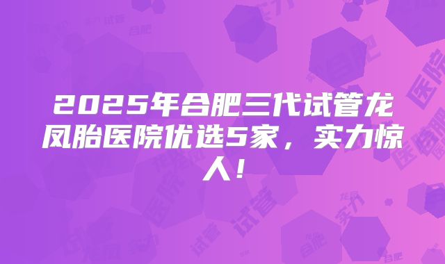 2025年合肥三代试管龙凤胎医院优选5家,实力惊人!