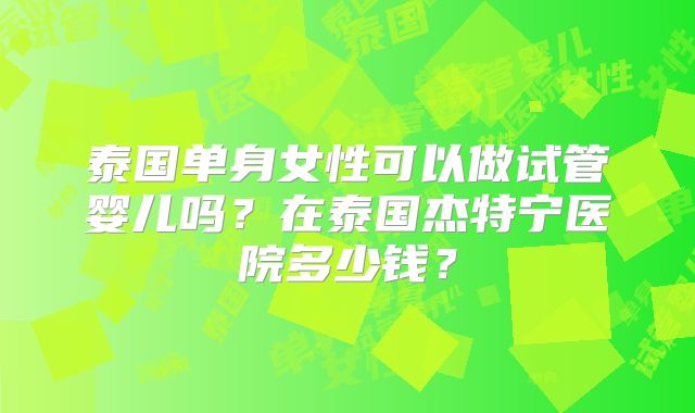 泰国单身女性可以做试管婴儿吗？在泰国杰特宁医院多少钱？