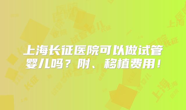 上海长征医院可以做试管婴儿吗？附、移植费用！
