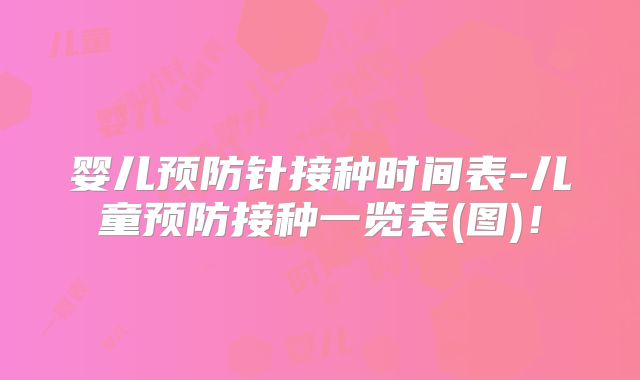 婴儿预防针接种时间表-儿童预防接种一览表(图)!