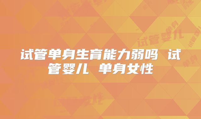 试管单身生育能力弱吗 试管婴儿 单身女性