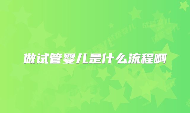 做试管婴儿是什么流程啊