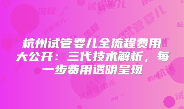 杭州试管婴儿全流程费用大公开：三代技术解析，每一步费用透明呈现