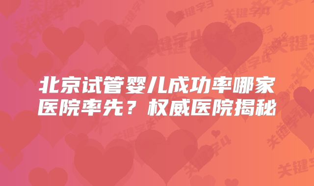 北京试管婴儿成功率哪家医院率先?权威医院揭秘