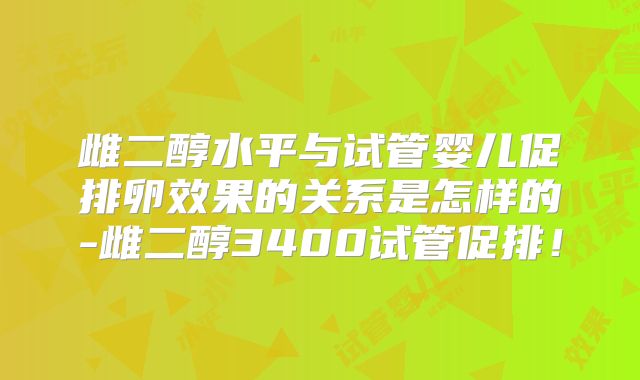 雌二醇水平与试管婴儿促排卵效果的关系是怎样的-雌二醇3400试管促排！