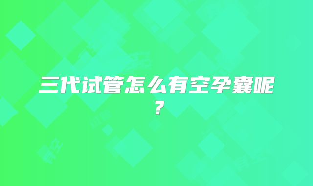 三代试管怎么有空孕囊呢？