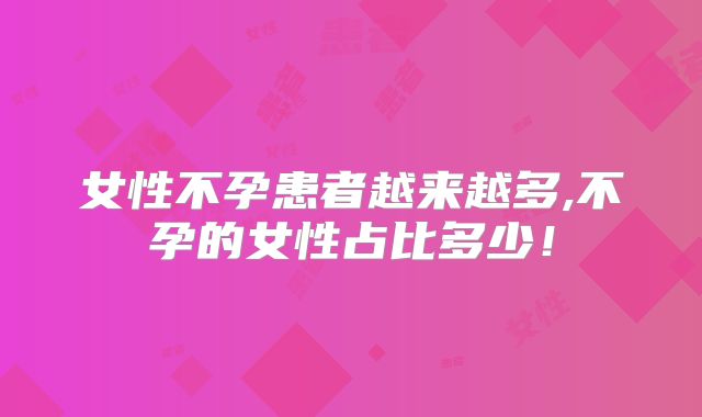 女性不孕患者越来越多,不孕的女性占比多少！