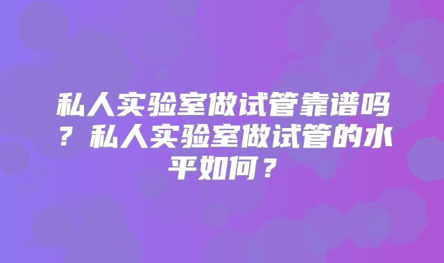 私人实验室做试管靠谱吗？私人实验室做试管的水平如何？