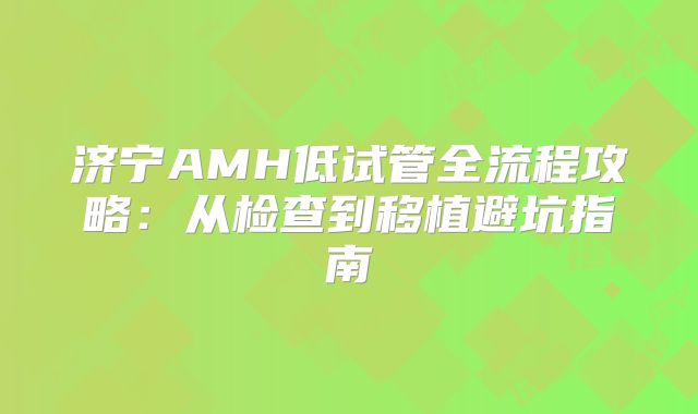 济宁AMH低试管全流程攻略：从检查到移植避坑指南
