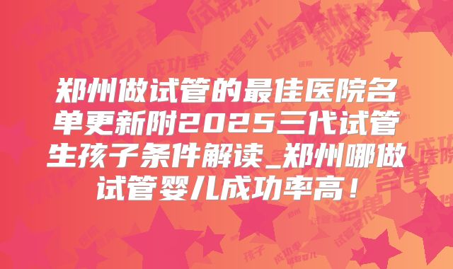 郑州做试管的最佳医院名单更新附2025三代试管生孩子条件解读_郑州哪做试管婴儿成功率高！