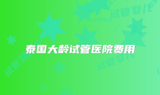 泰国大龄试管医院费用