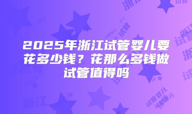 2025年浙江试管婴儿要花多少钱？花那么多钱做试管值得吗