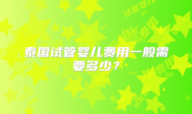 泰国试管婴儿费用一般需要多少？