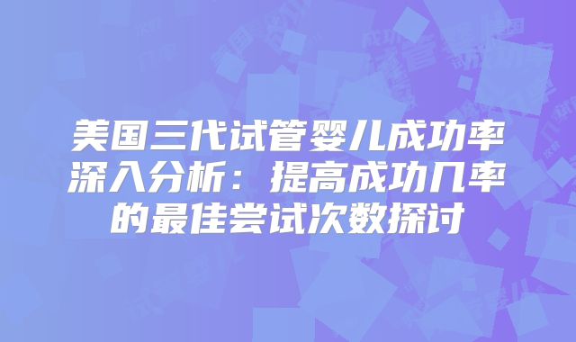 美国三代试管婴儿成功率深入分析：提高成功几率的最佳尝试次数探讨