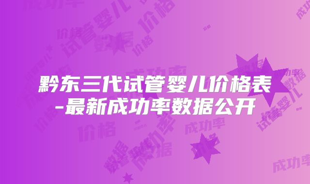 黔东三代试管婴儿价格表-最新成功率数据公开