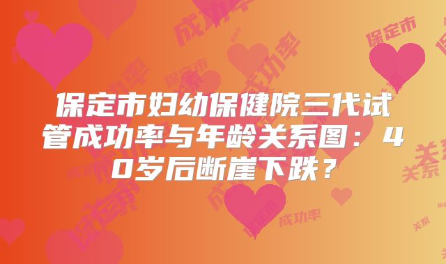保定市妇幼保健院三代试管成功率与年龄关系图：40岁后断崖下跌？