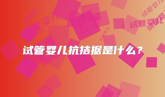 试管婴儿抗拮据是什么？