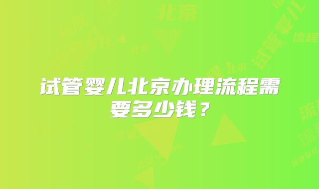 试管婴儿北京办理流程需要多少钱?