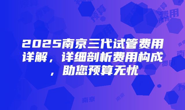 2025南京三代试管费用详解，详细剖析费用构成，助您预算无忧