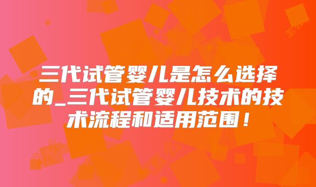 三代试管婴儿是怎么选择的_三代试管婴儿技术的技术流程和适用范围!