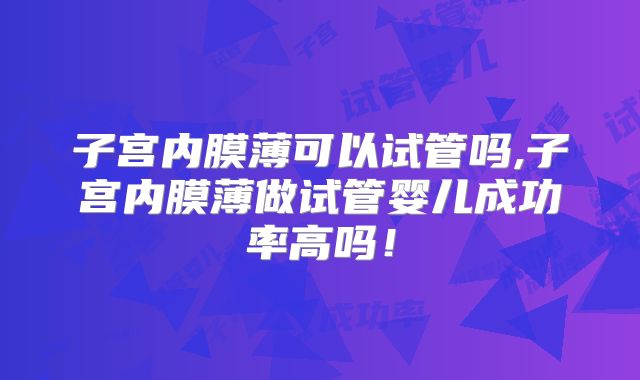 子宫内膜薄可以试管吗,子宫内膜薄做试管婴儿成功率高吗!