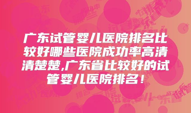 广东试管婴儿医院排名比较好哪些医院成功率高清清楚楚,广东省比较好的试管婴儿医院排名！