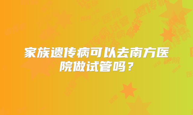 家族遗传病可以去南方医院做试管吗？
