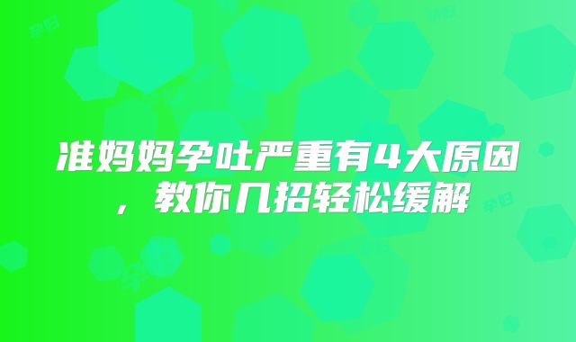 准妈妈孕吐严重有4大原因，教你几招轻松缓解
