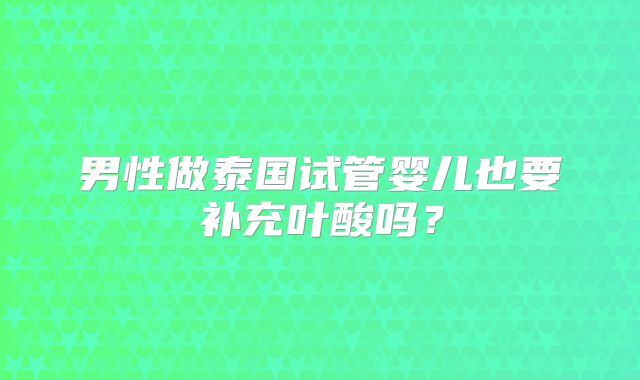 男性做泰国试管婴儿也要补充叶酸吗？