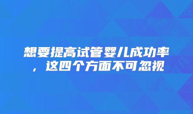 想要提高试管婴儿成功率,这四个方面不可忽视