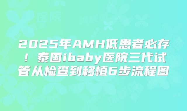 2025年AMH低患者必存！泰国ibaby医院三代试管从检查到移植6步流程图